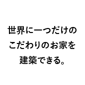 世界に一つだけのこだわりのお家を建築できる。