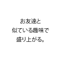 お友達と似ている趣味で盛り上がる。